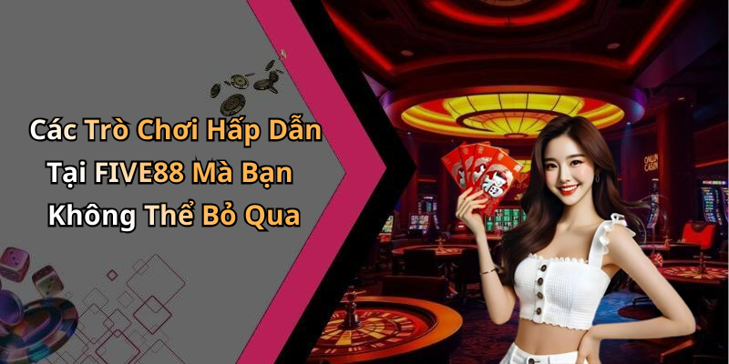 Các Trò Chơi Hấp Dẫn Tại FIVE88 Mà Bạn Không Thể Bỏ Qua