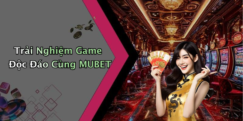 Trải Nghiệm Game Độc Đáo Cùng MUBET