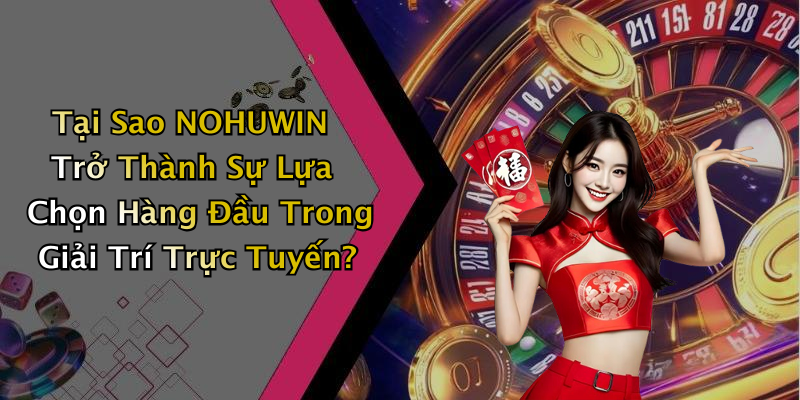 Tại Sao NOHUWIN Trở Thành Sự Lựa Chọn Hàng Đầu Trong Giải Trí Trực Tuyến?