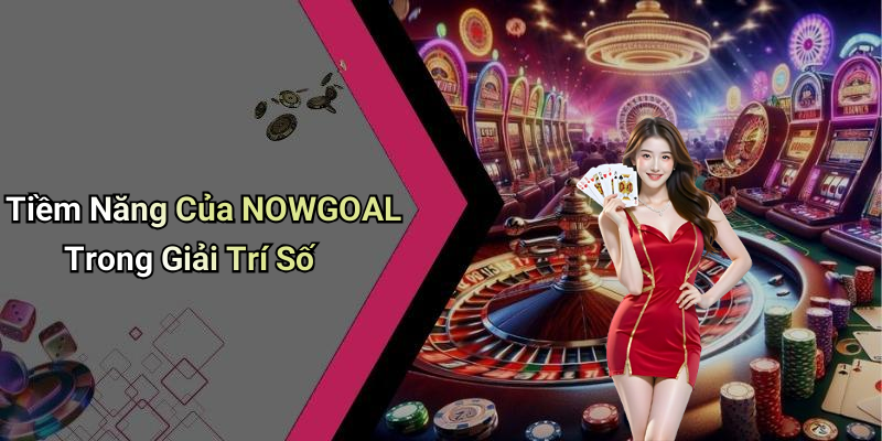 Tiềm Năng Của NOWGOAL Trong Giải Trí Số