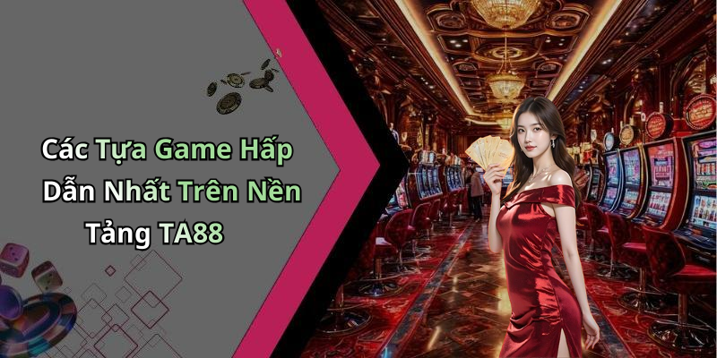 Các Tựa Game Hấp Dẫn Nhất Trên Nền Tảng TA88