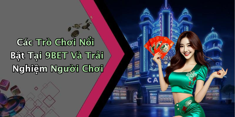 Các Trò Chơi Nổi Bật Tại 9BET Và Trải Nghiệm Người Chơi