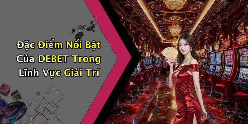 Đặc Điểm Nổi Bật Của DEBET Trong Lĩnh Vực Giải Trí