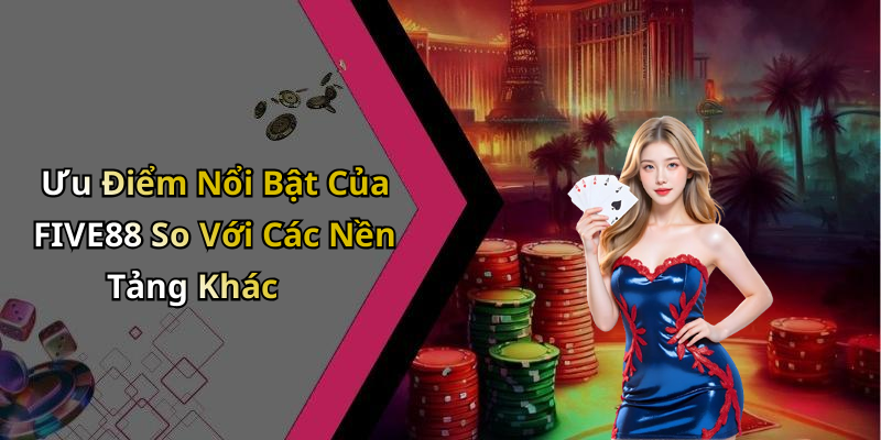 Ưu Điểm Nổi Bật Của FIVE88 So Với Các Nền Tảng Khác