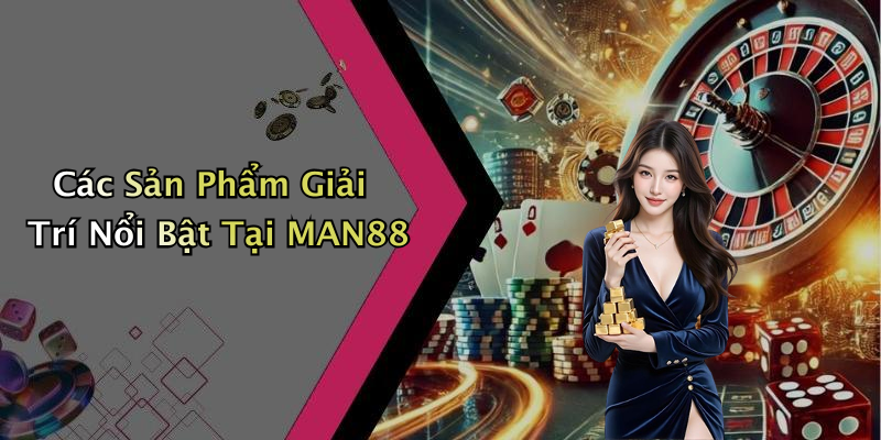 Các Sản Phẩm Giải Trí Nổi Bật Tại MAN88