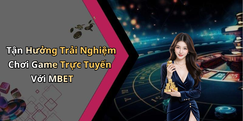 Tận Hưởng Trải Nghiệm Chơi Game Trực Tuyến Với MBET