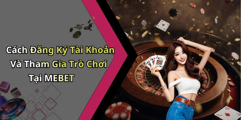 Cách Đăng Ký Tài Khoản Và Tham Gia Trò Chơi Tại MEBET