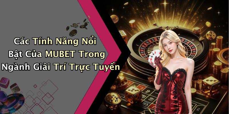 Các Tính Năng Nổi Bật Của MUBET Trong Ngành Giải Trí Trực Tuyến