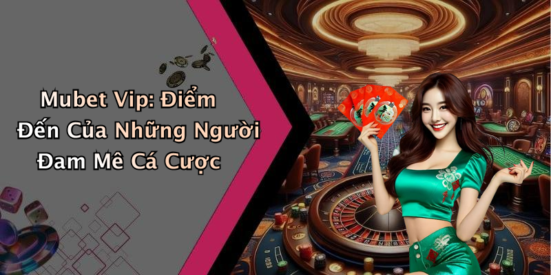 Mubet Vip: Điểm Đến Của Những Người Đam Mê Cá Cược