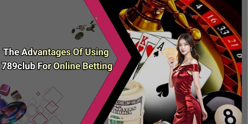 The Advantages Of Using 789club For Online Betting
