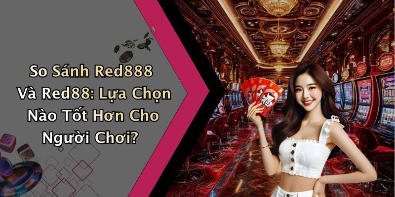 So Sánh Red888 Và Red88: Lựa Chọn Nào Tốt Hơn Cho Người Chơi?