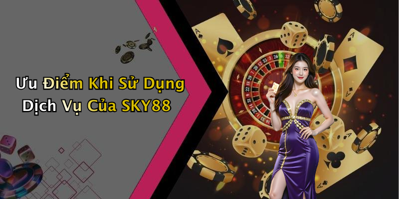 Ưu Điểm Khi Sử Dụng Dịch Vụ Của SKY88