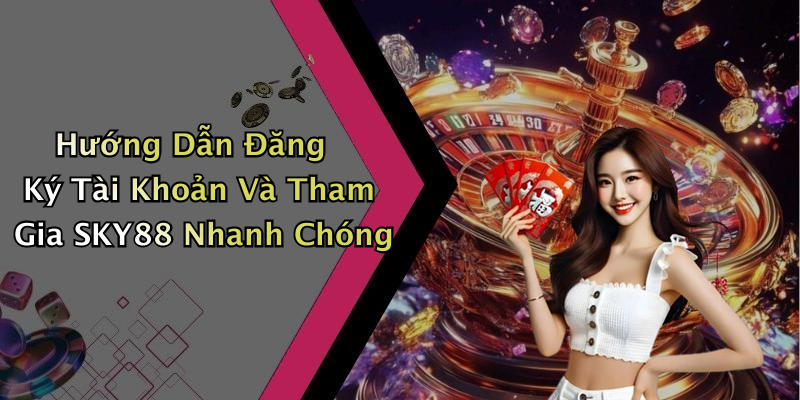 Hướng Dẫn Đăng Ký Tài Khoản Và Tham Gia SKY88 Nhanh Chóng
