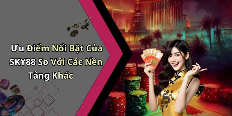 Ưu Điểm Nổi Bật Của SKY88 So Với Các Nền Tảng Khác