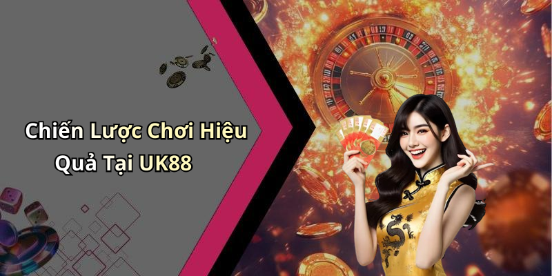 Chiến Lược Chơi Hiệu Quả Tại UK88