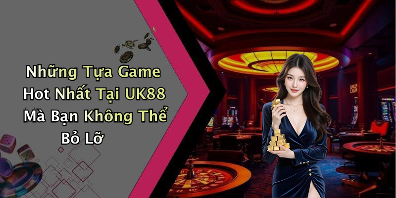 Những Tựa Game Hot Nhất Tại UK88 Mà Bạn Không Thể Bỏ Lỡ