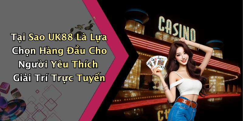 Tại Sao UK88 Là Lựa Chọn Hàng Đầu Cho Người Yêu Thích Giải Trí Trực Tuyến
