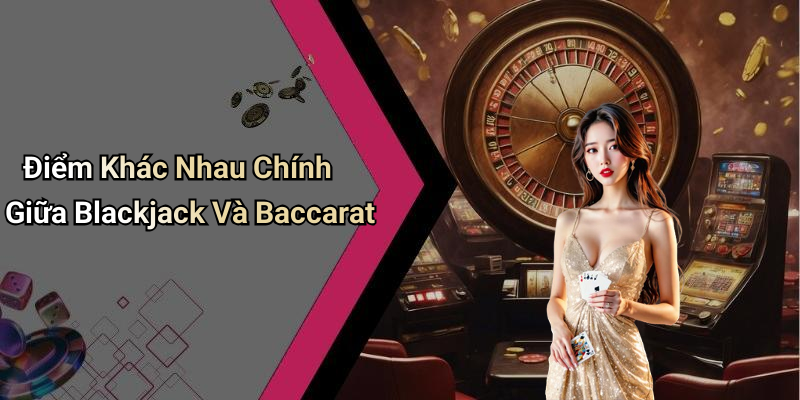 Điểm Khác Nhau Chính Giữa Blackjack Và Baccarat