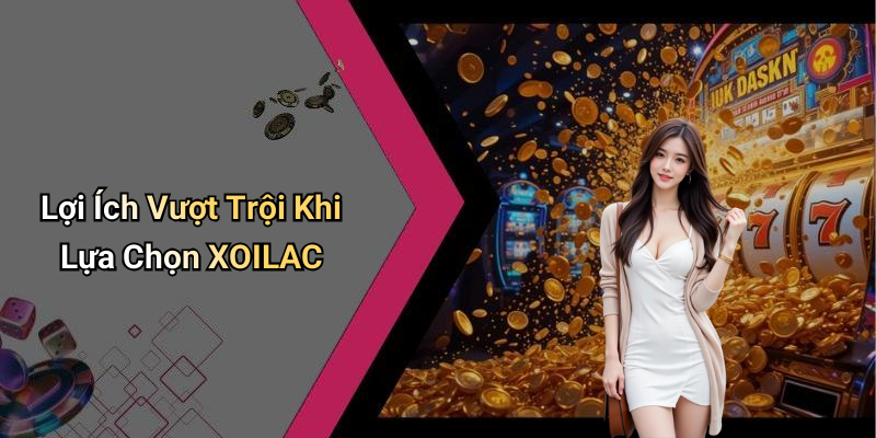Lợi Ích Vượt Trội Khi Lựa Chọn XOILAC