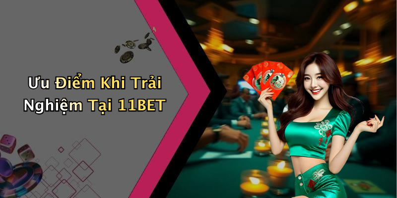 Ưu Điểm Khi Trải Nghiệm Tại 11BET