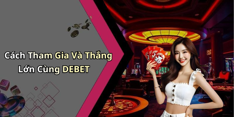 Cách Tham Gia Và Thắng Lớn Cùng DEBET