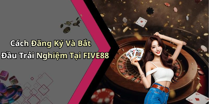 Cách Đăng Ký Và Bắt Đầu Trải Nghiệm Tại FIVE88