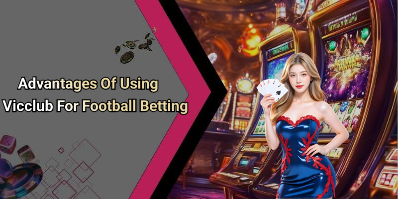 Advantages Of Using Vicclub For Football Betting