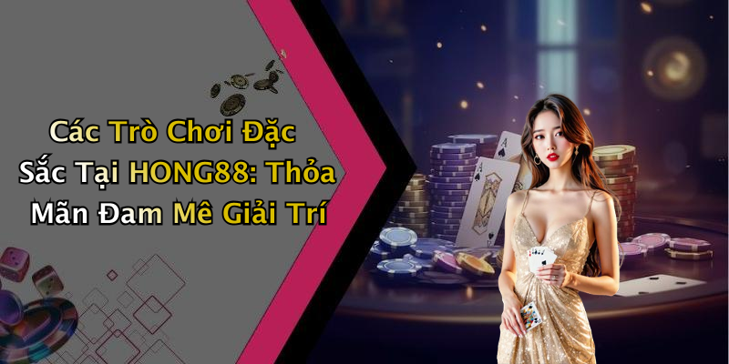 Các Trò Chơi Đặc Sắc Tại HONG88: Thỏa Mãn Đam Mê Giải Trí