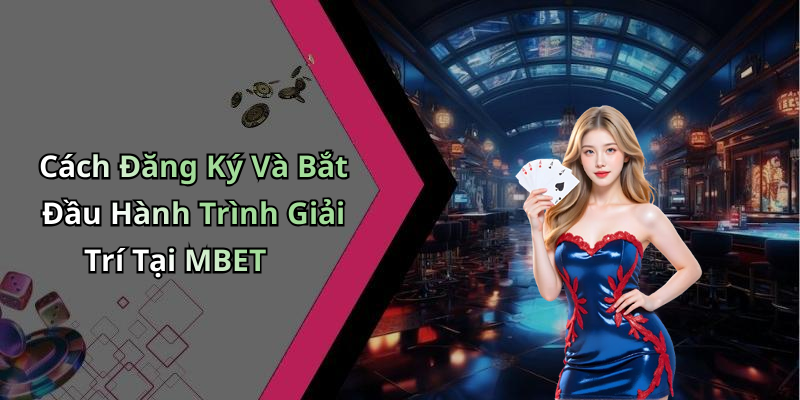 Cách Đăng Ký Và Bắt Đầu Hành Trình Giải Trí Tại MBET