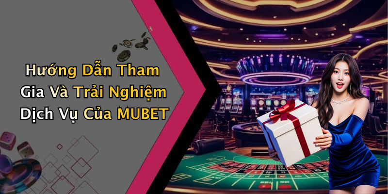 Hướng Dẫn Tham Gia Và Trải Nghiệm Dịch Vụ Của MUBET