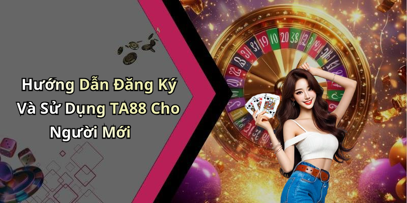 Hướng Dẫn Đăng Ký Và Sử Dụng TA88 Cho Người Mới