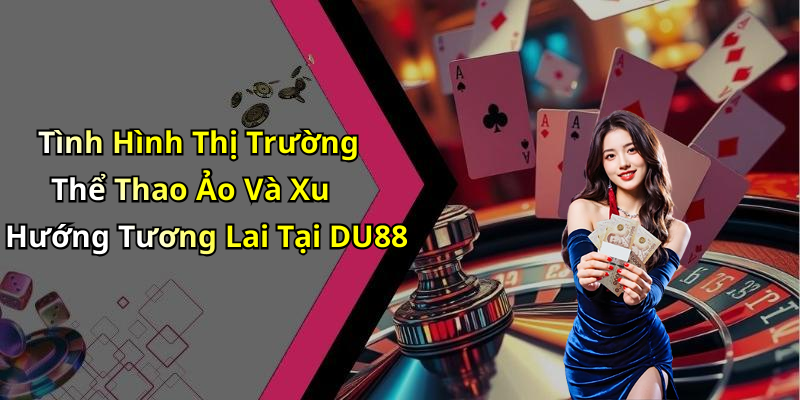 Tình Hình Thị Trường Thể Thao Ảo Và Xu Hướng Tương Lai Tại DU88