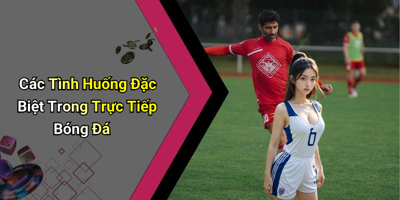 Các Tình Huống Đặc Biệt Trong Trực Tiếp Bóng Đá