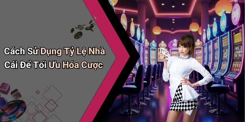 Cách Sử Dụng Tỷ Lệ Nhà Cái Để Tối Ưu Hóa Cược