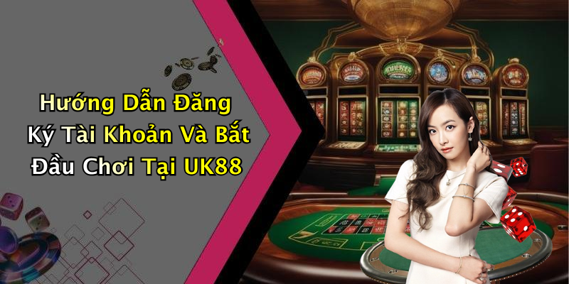 Hướng Dẫn Đăng Ký Tài Khoản Và Bắt Đầu Chơi Tại UK88