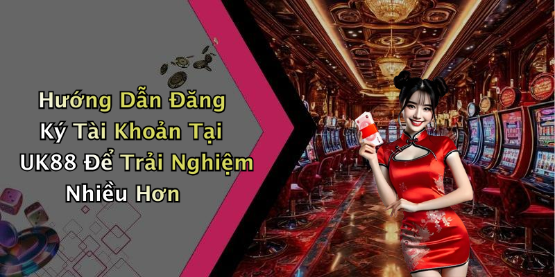 Hướng Dẫn Đăng Ký Tài Khoản Tại UK88 Để Trải Nghiệm Nhiều Hơn