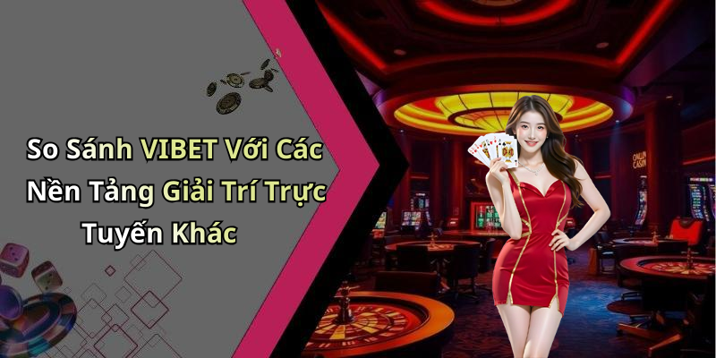 So Sánh VIBET Với Các Nền Tảng Giải Trí Trực Tuyến Khác